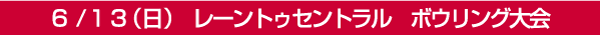6/13（日）レーントゥセントラル　ボウリング大会