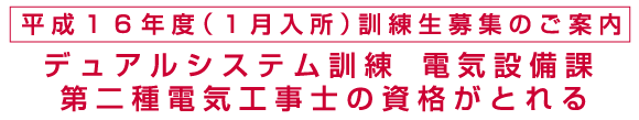 平成１６年度（１月入所）訓練生募集のご案内　デュアルシステム訓練、電気設備課第二種電気工事士の資格がとれる