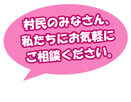 村民のみなさん、私たちにお気軽にご相談ください