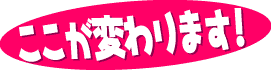 ここが変わります！
