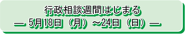 行政相談週間はじまる― 5月18日（月）～24日（日）―